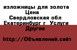 изложницы для золота › Цена ­ 1 - Свердловская обл., Екатеринбург г. Услуги » Другие   